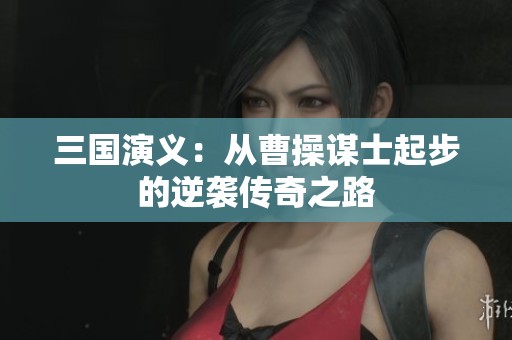 三国演义：从曹操谋士起步的逆袭传奇之路