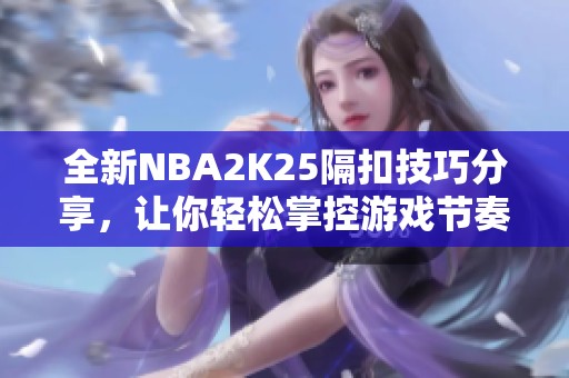 全新NBA2K25隔扣技巧分享，让你轻松掌控游戏节奏！