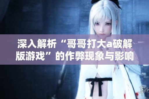 深入解析“哥哥打大a破解版游戏”的作弊现象与影响