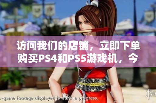 访问我们的店铺，立即下单购买PS4和PS5游戏机，今日发货！