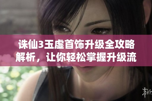 诛仙3玉虚首饰升级全攻略解析，让你轻松掌握升级流程