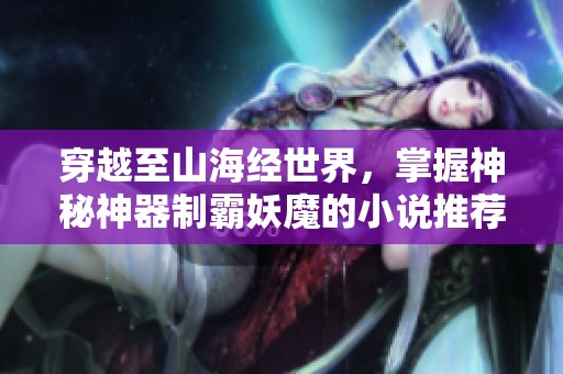 穿越至山海经世界，掌握神秘神器制霸妖魔的小说推荐