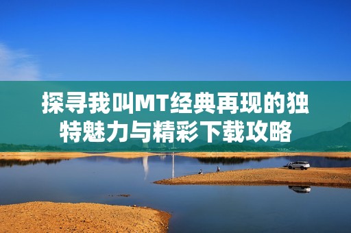探寻我叫MT经典再现的独特魅力与精彩下载攻略