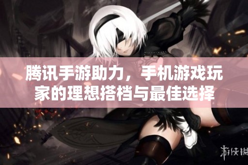 腾讯手游助力，手机游戏玩家的理想搭档与最佳选择