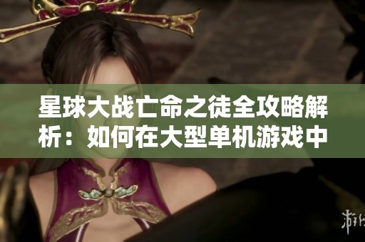 星球大战亡命之徒全攻略解析：如何在大型单机游戏中获胜