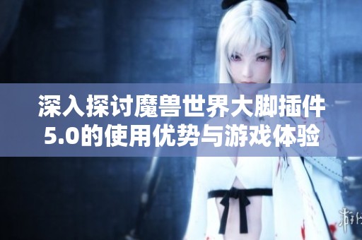 深入探讨魔兽世界大脚插件5.0的使用优势与游戏体验提升