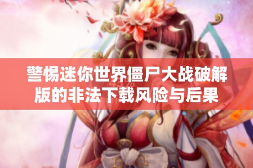 警惕迷你世界僵尸大战破解版的非法下载风险与后果