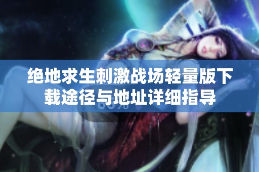 绝地求生刺激战场轻量版下载途径与地址详细指导