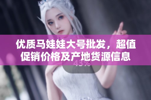 优质马娃娃大号批发，超值促销价格及产地货源信息