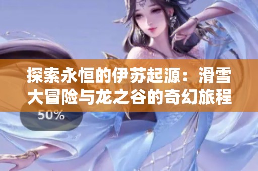 探索永恒的伊苏起源：滑雪大冒险与龙之谷的奇幻旅程