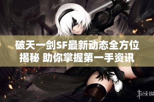 破天一剑SF最新动态全方位揭秘 助你掌握第一手资讯