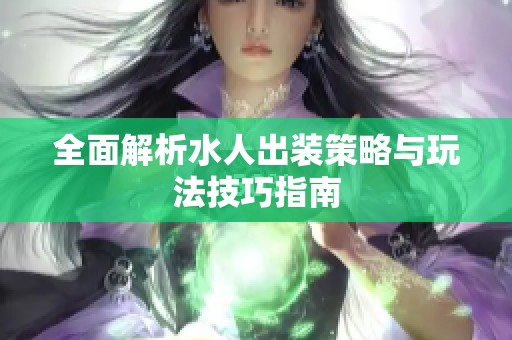 全面解析水人出装策略与玩法技巧指南