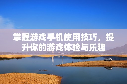 掌握游戏手机使用技巧，提升你的游戏体验与乐趣