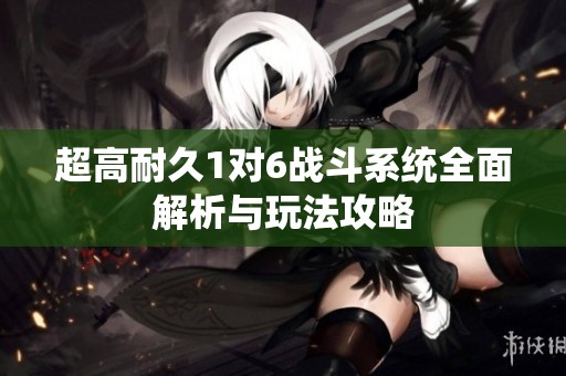 超高耐久1对6战斗系统全面解析与玩法攻略
