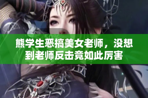 熊学生恶搞美女老师，没想到老师反击竟如此厉害