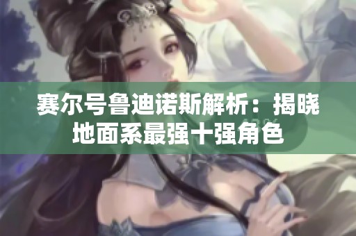 赛尔号鲁迪诺斯解析：揭晓地面系最强十强角色