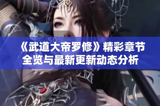 《武道大帝罗修》精彩章节全览与最新更新动态分析