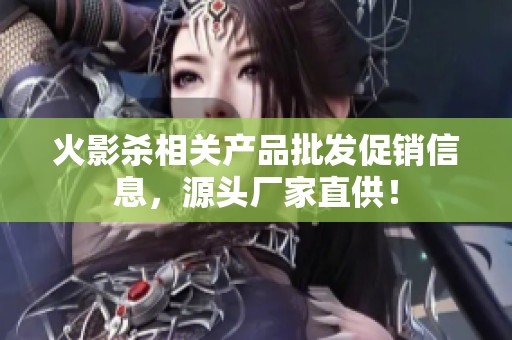 火影杀相关产品批发促销信息，源头厂家直供！