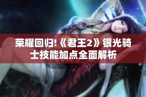 荣耀回归!《君王2》银光骑士技能加点全面解析