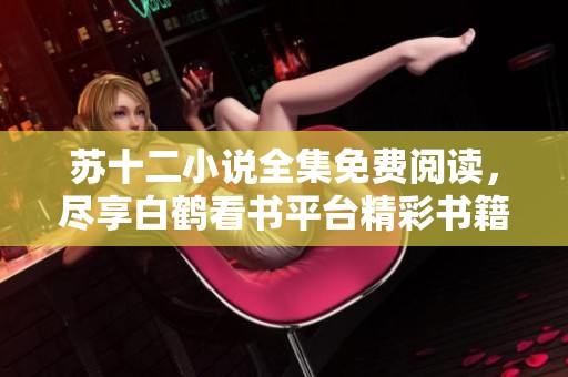 苏十二小说全集免费阅读，尽享白鹤看书平台精彩书籍