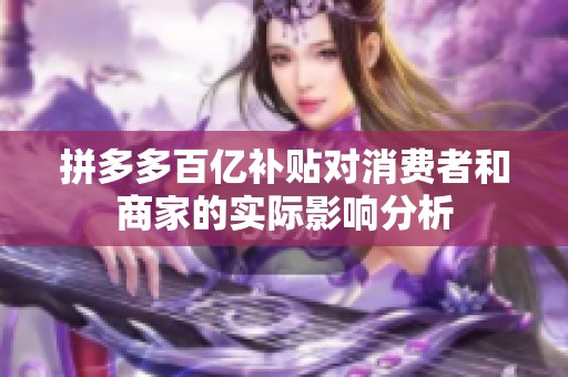 拼多多百亿补贴对消费者和商家的实际影响分析