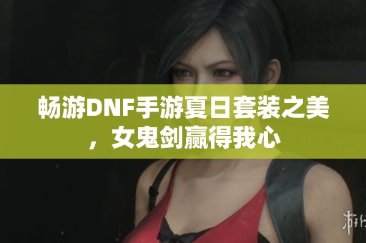 畅游DNF手游夏日套装之美，女鬼剑赢得我心