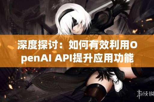 深度探讨：如何有效利用OpenAI API提升应用功能