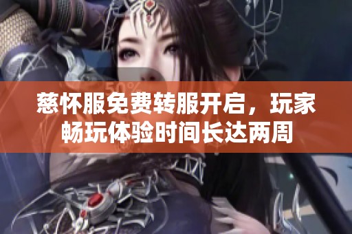 慈怀服免费转服开启，玩家畅玩体验时间长达两周