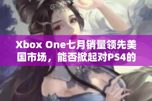 Xbox One七月销量领先美国市场，能否掀起对PS4的反击潮？