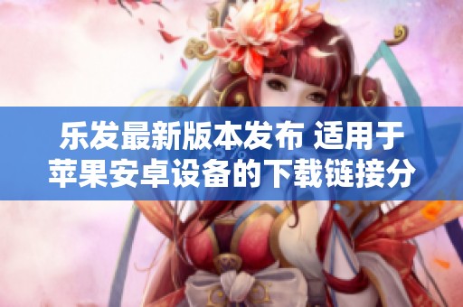 乐发最新版本发布 适用于苹果安卓设备的下载链接分享