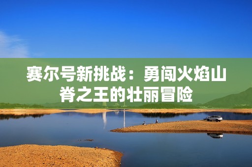 赛尔号新挑战：勇闯火焰山脊之王的壮丽冒险