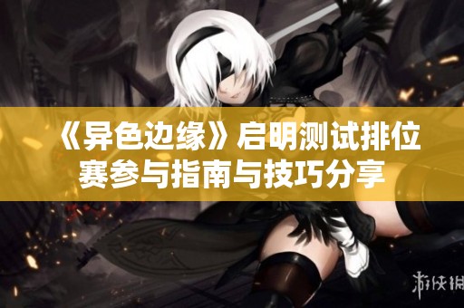 《异色边缘》启明测试排位赛参与指南与技巧分享