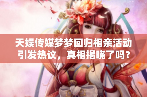 天娱传媒梦梦回归相亲活动引发热议，真相揭晓了吗？