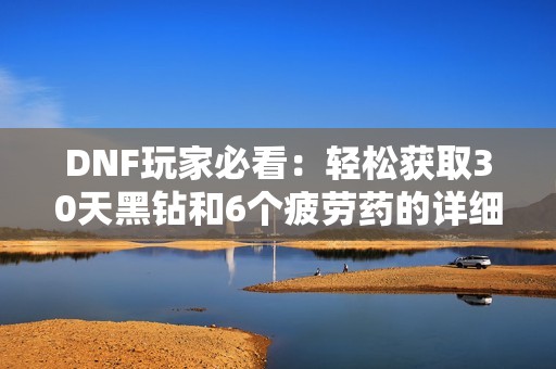 DNF玩家必看：轻松获取30天黑钻和6个疲劳药的详细攻略
