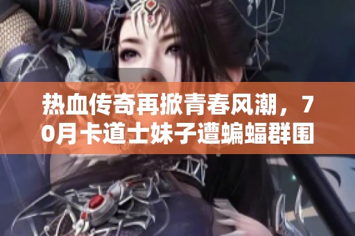 热血传奇再掀青春风潮，70月卡道士妹子遭蝙蝠群围攻！