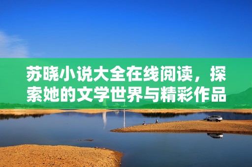 苏晓小说大全在线阅读，探索她的文学世界与精彩作品