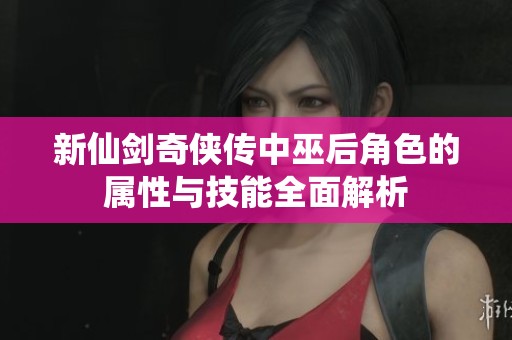 新仙剑奇侠传中巫后角色的属性与技能全面解析