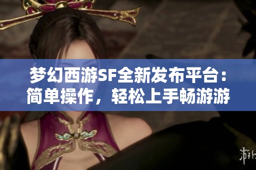 梦幻西游SF全新发布平台：简单操作，轻松上手畅游游戏世界