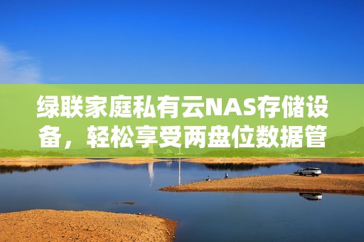 绿联家庭私有云NAS存储设备，轻松享受两盘位数据管理体验