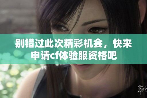 别错过此次精彩机会，快来申请cf体验服资格吧