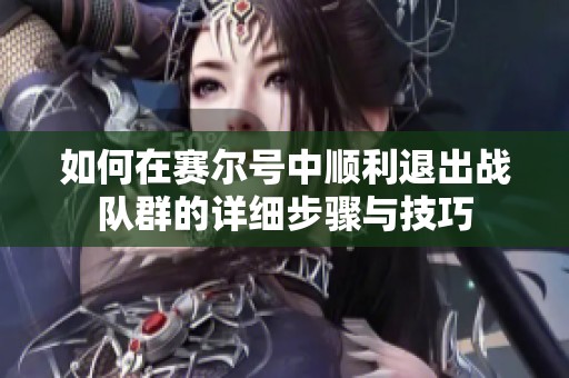 如何在赛尔号中顺利退出战队群的详细步骤与技巧