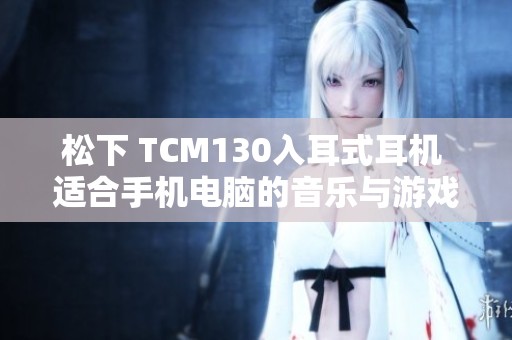 松下 TCM130入耳式耳机 适合手机电脑的音乐与游戏搭档