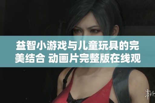 益智小游戏与儿童玩具的完美结合 动画片完整版在线观看
