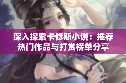 深入探索卡修斯小说：推荐热门作品与打赏榜单分享