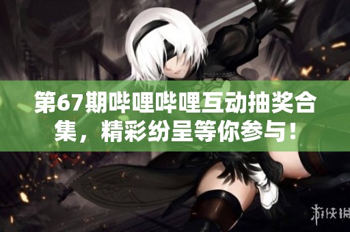第67期哔哩哔哩互动抽奖合集，精彩纷呈等你参与！
