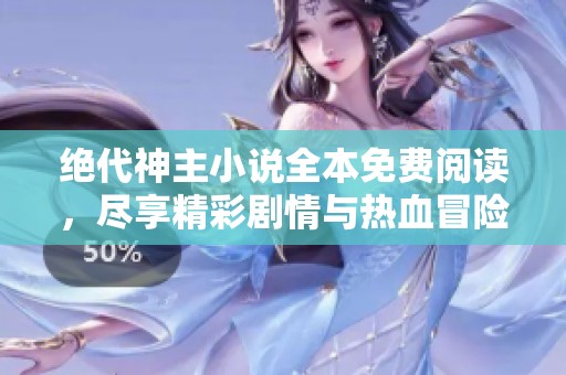 绝代神主小说全本免费阅读，尽享精彩剧情与热血冒险