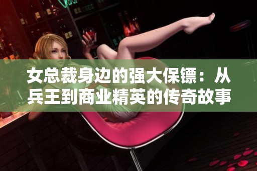 女总裁身边的强大保镖：从兵王到商业精英的传奇故事