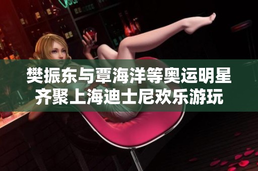 樊振东与覃海洋等奥运明星齐聚上海迪士尼欢乐游玩