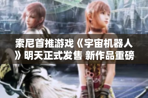 索尼首推游戏《宇宙机器人》明天正式发售 新作品重磅来袭