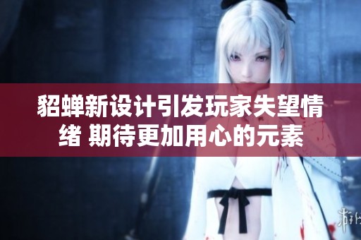 貂蝉新设计引发玩家失望情绪 期待更加用心的元素